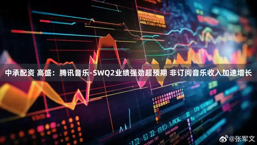 中承配资 高盛:腾讯音乐-SWQ2业绩强劲超预期 非订阅音乐收入加速增长