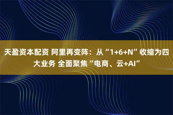 天盈资本配资 阿里再变阵：从“1+6+N”收缩为四大业务 全面聚焦“电商、云+AI”