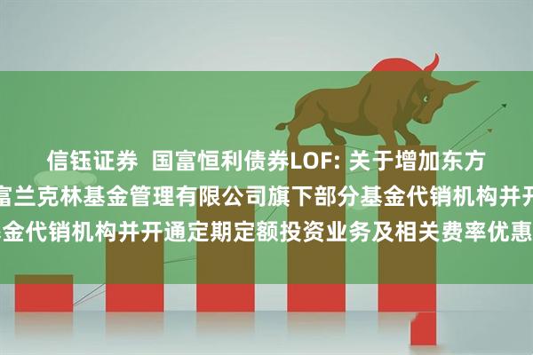 信钰证券  国富恒利债券LOF: 关于增加东方证券股份有限公司为国海富兰克林基金管理有限公司旗下部分基金代销机构并开通定期定额投资业务及相关费率优惠活动的公告