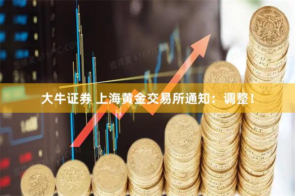 大牛证券 上海黄金交易所通知:调整!