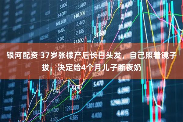 银河配资 37岁张檬产后长白头发,自己照着镜子拔,决定给4个月儿子断夜奶