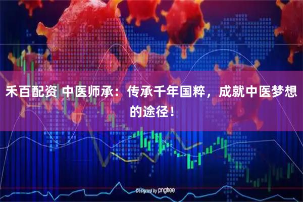 禾百配资 中医师承：传承千年国粹，成就中医梦想的途径！