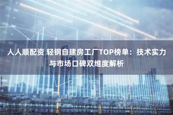 人人顺配资 轻钢自建房工厂TOP榜单：技术实力与市场口碑双维度解析