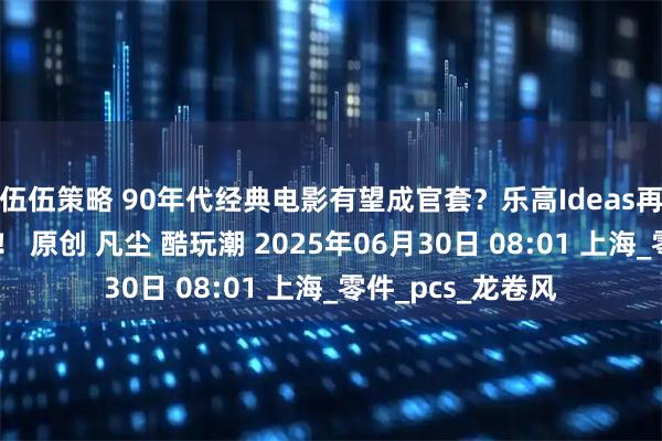 伍伍策略 90年代经典电影有望成官套？乐高Ideas再现热门万票作品！ 原创 凡尘 酷玩潮 2025年06月30日 08:01 上海_零件_pcs_龙卷风