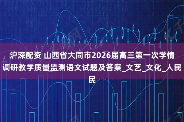 沪深配资 山西省大同市2026届高三第一次学情调研教学质量监测语文试题及答案_文艺_文化_人民