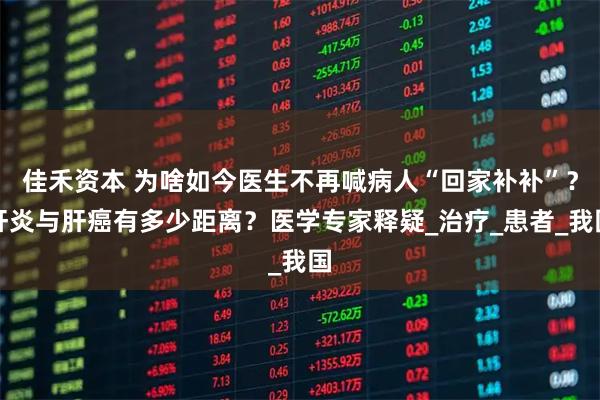 佳禾资本 为啥如今医生不再喊病人“回家补补”？肝炎与肝癌有多少距离？医学专家释疑_治疗_患者_我国
