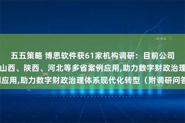 五五策略 博思软件获61家机构调研：目前公司部分产品已推进上海、山西、陕西、河北等多省案例应用,助力数字财政治理体系现代化转型（附调研问答）