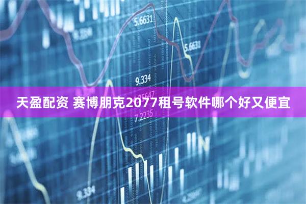 天盈配资 赛博朋克2077租号软件哪个好又便宜