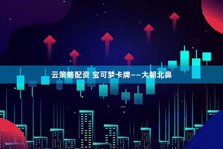 云策略配资 宝可梦卡牌——大朝北鼻