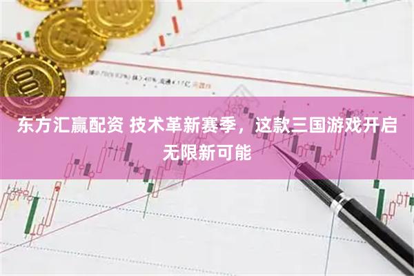 东方汇赢配资 技术革新赛季，这款三国游戏开启无限新可能