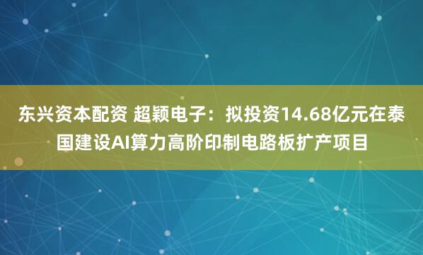 东兴资本配资 超颖电子：拟投资14.68亿元在泰国建设AI算力高阶印制电路板扩产项目