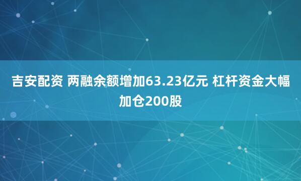 吉安配资 两融余额增加63.23亿元 杠杆资金大幅加仓200股