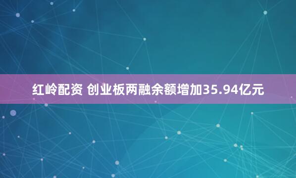 红岭配资 创业板两融余额增加35.94亿元