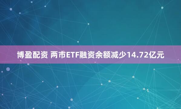 博盈配资 两市ETF融资余额减少14.72亿元