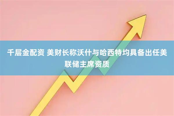 千层金配资 美财长称沃什与哈西特均具备出任美联储主席资质