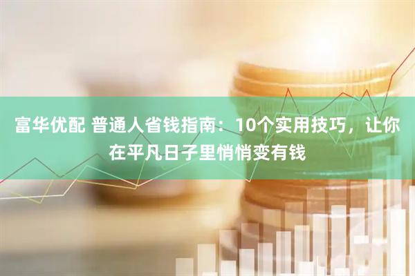 富华优配 普通人省钱指南：10个实用技巧，让你在平凡日子里悄悄变有钱
