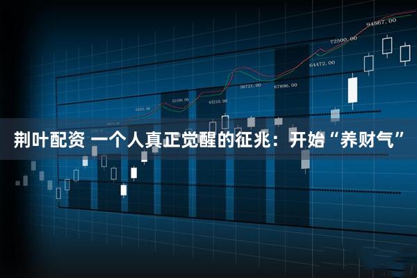 荆叶配资 一个人真正觉醒的征兆：开始“养财气”