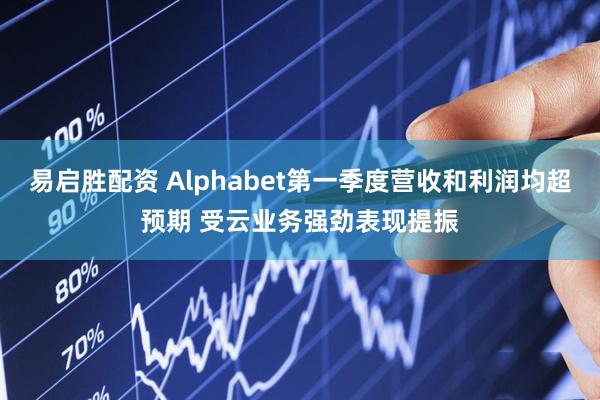 易启胜配资 Alphabet第一季度营收和利润均超预期 受云业务强劲表现提振
