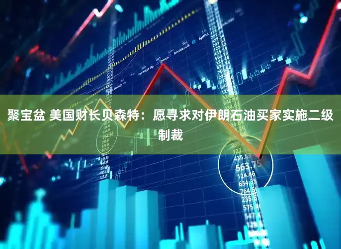 聚宝盆 美国财长贝森特：愿寻求对伊朗石油买家实施二级制裁