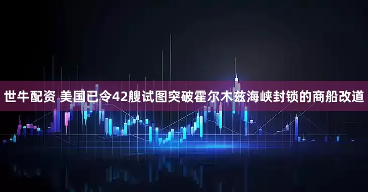 世牛配资 美国已令42艘试图突破霍尔木兹海峡封锁的商船改道