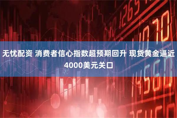 无忧配资 消费者信心指数超预期回升 现货黄金逼近4000美元关口